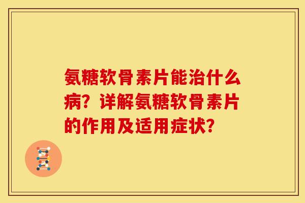 氨糖软骨素片能治什么病？详解氨糖软骨素片的作用及适用症状？