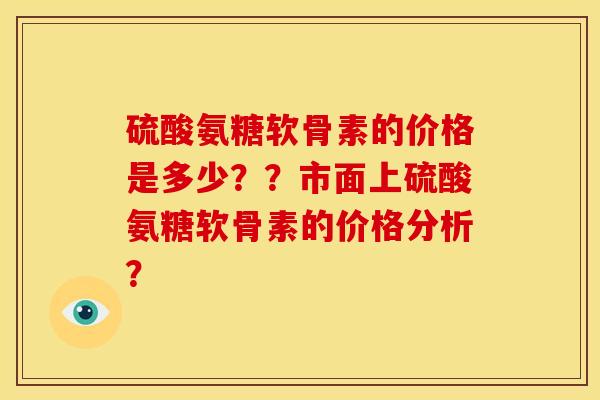 硫酸氨糖软骨素的价格是多少？？市面上硫酸氨糖软骨素的价格分析？
