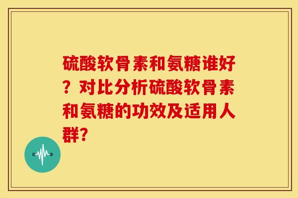 硫酸软骨素和氨糖谁好?对比分析硫酸软骨素和氨糖的功效及适用人群? 硫酸软骨素和氨糖谁好?对比分析硫酸软骨素和氨糖的功效及适用人群?