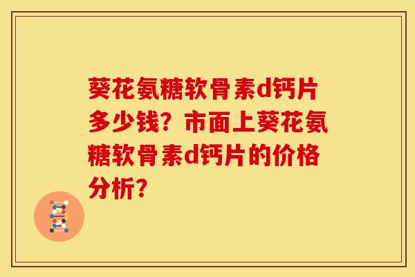 葵花氨糖软骨素d钙片多少钱？市面上葵花氨糖软骨素d钙片的价格分析？