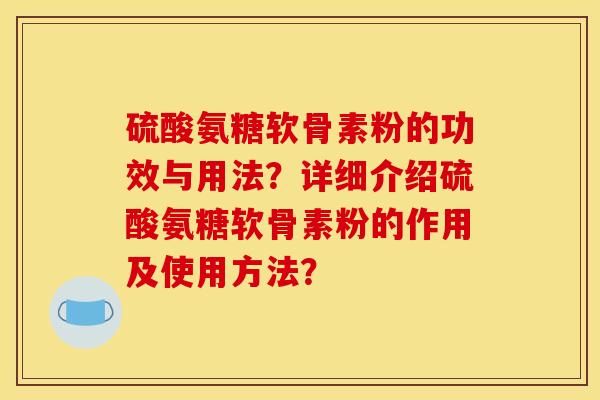 硫酸氨糖软骨素粉的功效与用法?详细介绍硫酸氨糖软骨素粉的作用及使用方法? 硫酸氨糖软骨素粉的功效与用法?详细介绍硫酸氨糖软骨素粉的作用及使用方法?