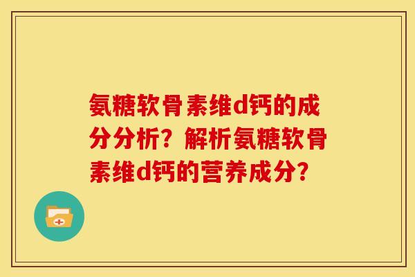 氨糖软骨素维d钙的成分分析？解析氨糖软骨素维d钙的营养成分？