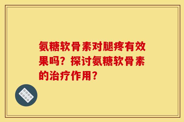 氨糖软骨素对腿疼有效果吗?探讨氨糖软骨素的作用? 氨糖软骨素对腿疼有效果吗?探讨氨糖软骨素的作用?