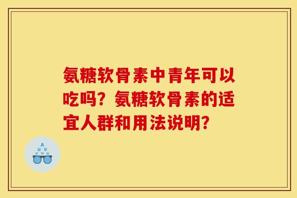 氨糖软骨素中青年可以吃吗？氨糖软骨素的适宜人群和用法说明？