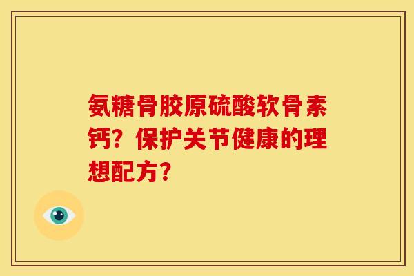氨糖骨胶原硫酸软骨素钙?保护关节健康的理想配方? 氨糖骨胶原硫酸软骨素钙?保护关节健康的理想配方?