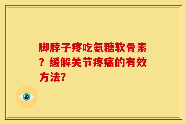 脚脖子疼吃氨糖软骨素？缓解关节疼痛的有效方法？