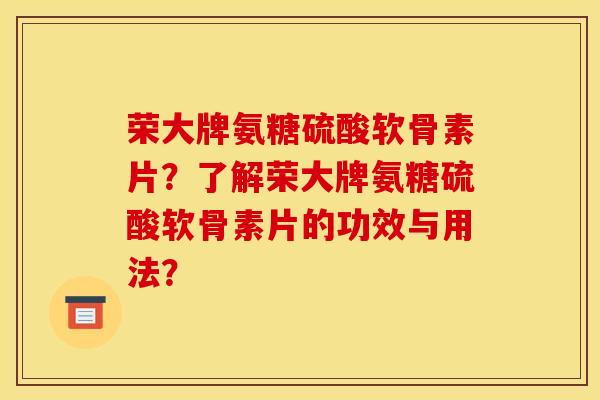 荣大牌氨糖硫酸软骨素片？了解荣大牌氨糖硫酸软骨素片的功效与用法？