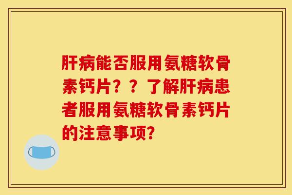 肝病能否服用氨糖软骨素钙片？？了解肝病患者服用氨糖软骨素钙片的注意事项？