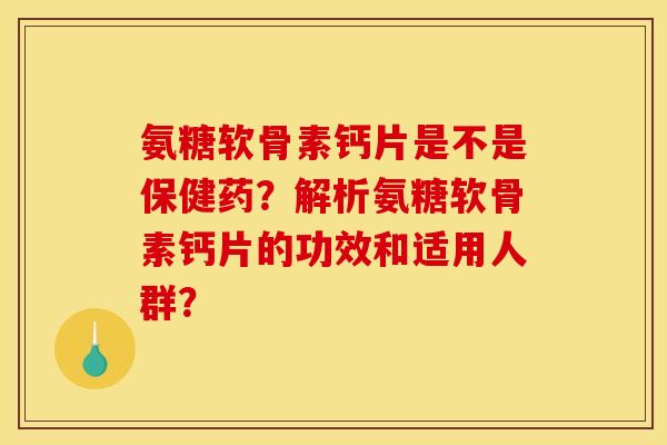 氨糖软骨素钙片是不是保健药？解析氨糖软骨素钙片的功效和适用人群？