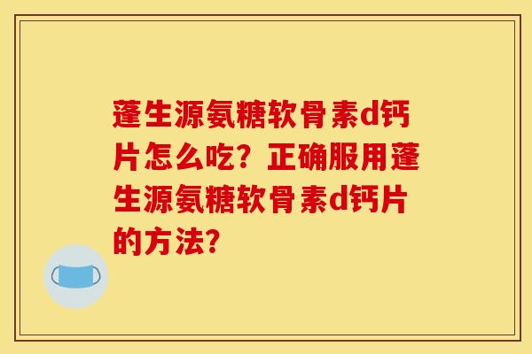蓬生源氨糖软骨素d钙片怎么吃？正确服用蓬生源氨糖软骨素d钙片的方法？