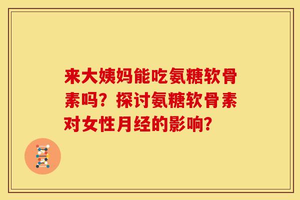 来大姨妈能吃氨糖软骨素吗？探讨氨糖软骨素对女性的影响？
