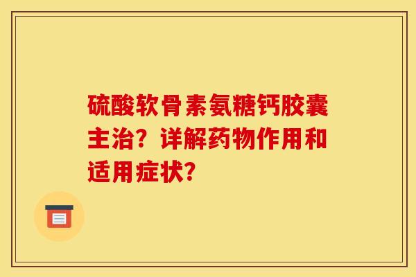 硫酸软骨素氨糖钙胶囊主?详解作用和适用症状? 硫酸软骨素氨糖钙胶囊主?详解作用和适用症状?