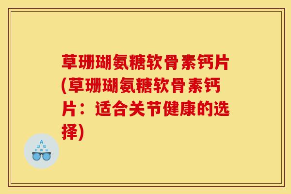 草珊瑚氨糖软骨素钙片(草珊瑚氨糖软骨素钙片：适合关节健康的选择)