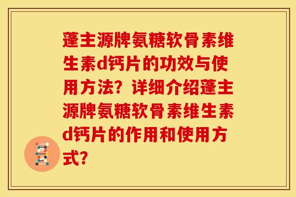 蓬主源牌氨糖软骨素维生素d钙片的功效与使用方法？详细介绍蓬主源牌氨糖软骨素维生素d钙片的作用和使用方式？