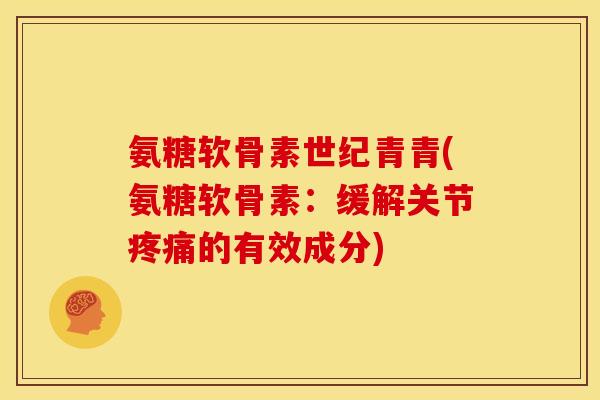 氨糖软骨素世纪青青(氨糖软骨素：缓解关节疼痛的有效成分)