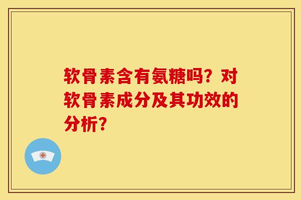软骨素含有氨糖吗？对软骨素成分及其功效的分析？