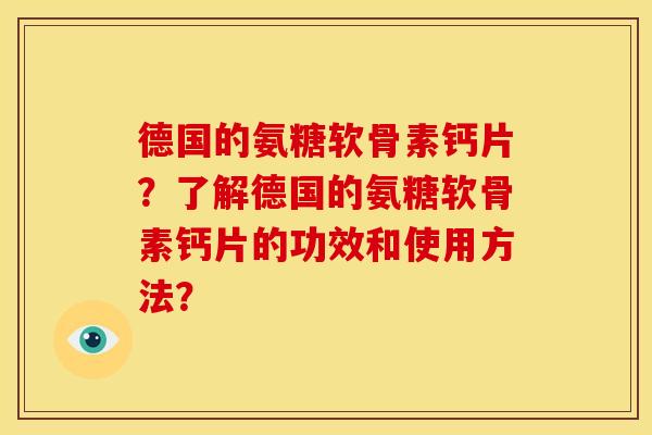 德国的氨糖软骨素钙片？了解德国的氨糖软骨素钙片的功效和使用方法？