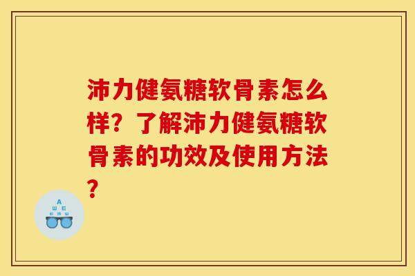 沛力健氨糖软骨素怎么样？了解沛力健氨糖软骨素的功效及使用方法？