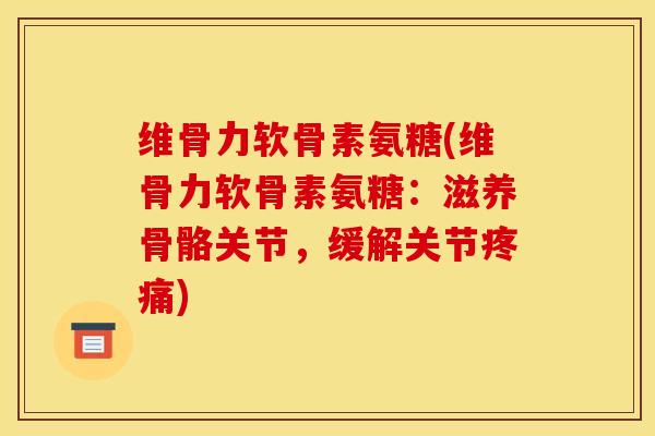 维骨力软骨素氨糖(维骨力软骨素氨糖：滋养骨骼关节，缓解关节疼痛)