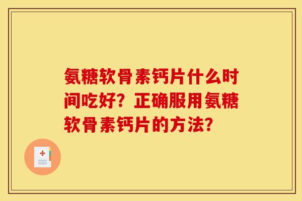 氨糖软骨素钙片什么时间吃好？正确服用氨糖软骨素钙片的方法？