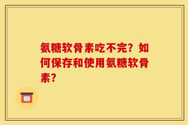 氨糖软骨素吃不完？如何保存和使用氨糖软骨素？