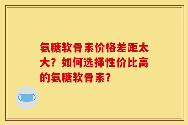 氨糖软骨素价格差距太大?如何选择性价比高的氨糖软骨素? 氨糖软骨素价格差距太大?如何选择性价比高的氨糖软骨素?