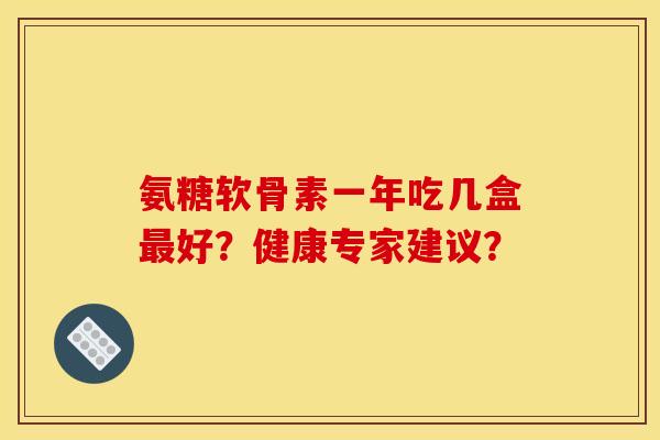 氨糖软骨素一年吃几盒好?健康专家建议? 氨糖软骨素一年吃几盒好?健康专家建议?