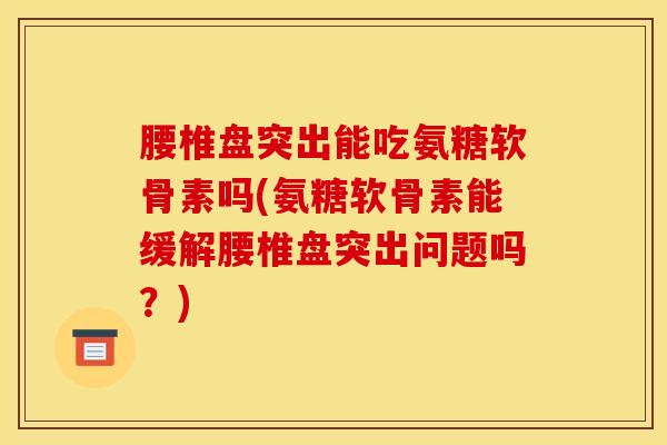 腰椎盘突出能吃氨糖软骨素吗(氨糖软骨素能缓解腰椎盘突出问题吗？)