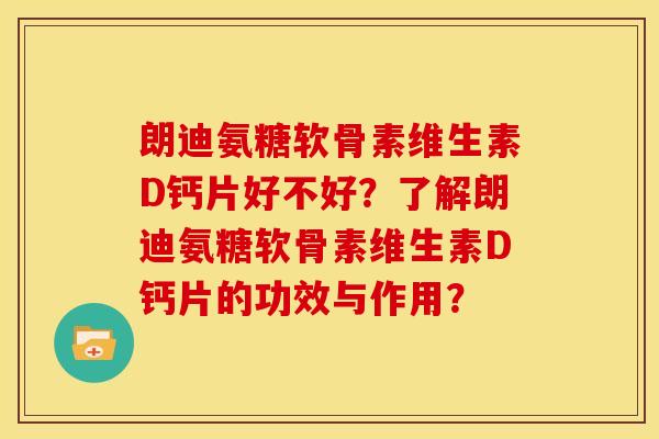 朗迪氨糖软骨素维生素D钙片好不好？了解朗迪氨糖软骨素维生素D钙片的功效与作用？