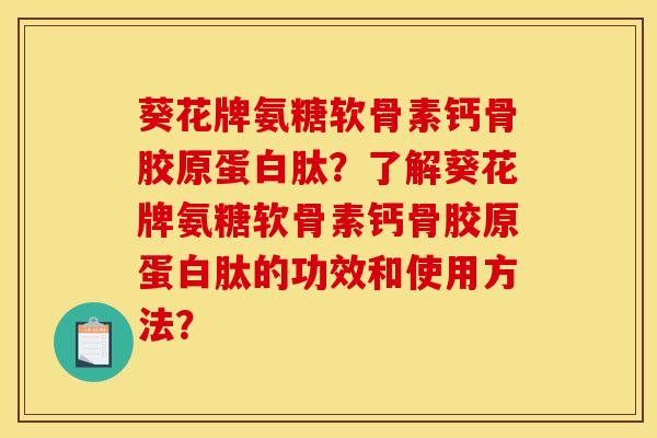 葵花牌氨糖软骨素钙骨胶原蛋白肽？了解葵花牌氨糖软骨素钙骨胶原蛋白肽的功效和使用方法？