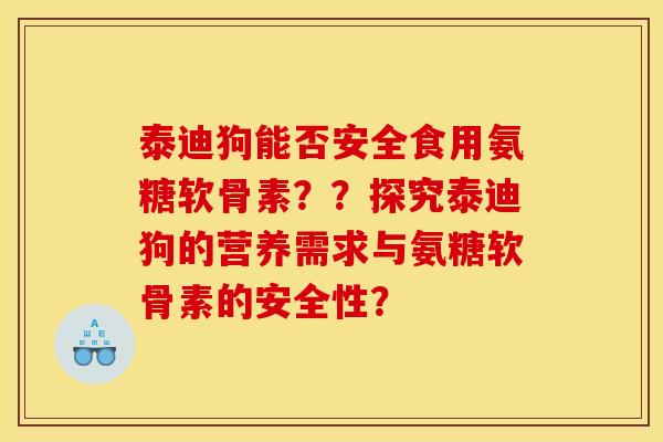 泰迪狗能否安全食用氨糖软骨素？？探究泰迪狗的营养需求与氨糖软骨素的安全性？