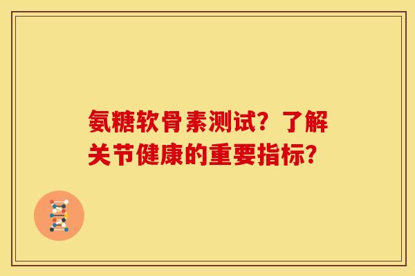 氨糖软骨素测试？了解关节健康的重要指标？