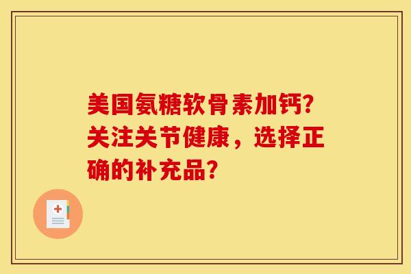 美国氨糖软骨素加钙？关注关节健康，选择正确的补充品？