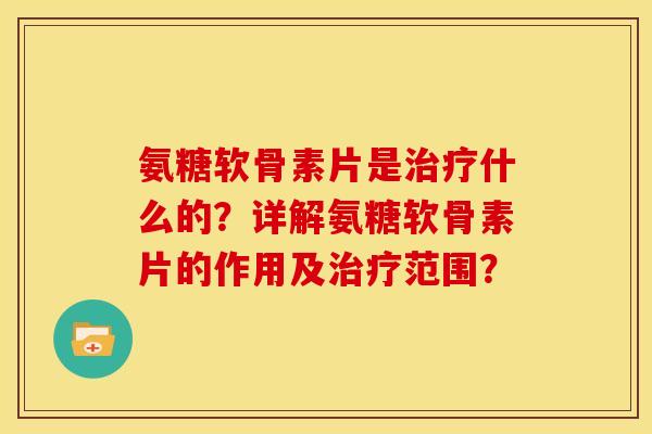 氨糖软骨素片是什么的?详解氨糖软骨素片的作用及范围? 氨糖软骨素片是什么的?详解氨糖软骨素片的作用及范围?