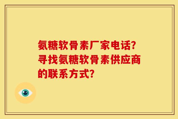 氨糖软骨素厂家电话？寻找氨糖软骨素供应商的联系方式？