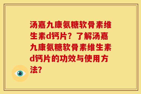 汤嘉九康氨糖软骨素维生素d钙片？了解汤嘉九康氨糖软骨素维生素d钙片的功效与使用方法？