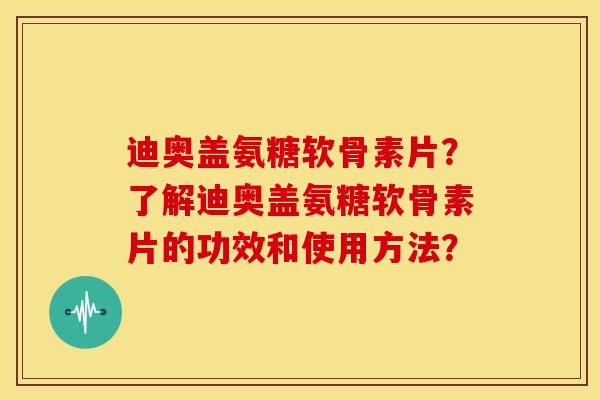 迪奥盖氨糖软骨素片？了解迪奥盖氨糖软骨素片的功效和使用方法？