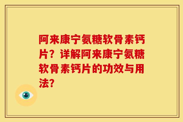 阿来康宁氨糖软骨素钙片？详解阿来康宁氨糖软骨素钙片的功效与用法？