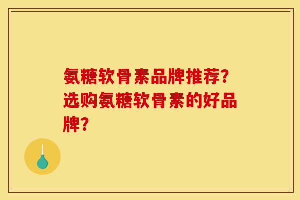 氨糖软骨素品牌推荐？选购氨糖软骨素的好品牌？