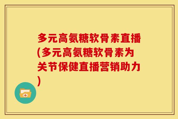 多元高氨糖软骨素直播(多元高氨糖软骨素为关节保健直播营销助力) 多元高氨糖软骨素直播(多元高氨糖软骨素为关节保健直播营销助力)