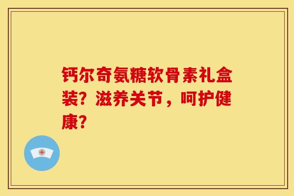 钙尔奇氨糖软骨素礼盒装？滋养关节，呵护健康？