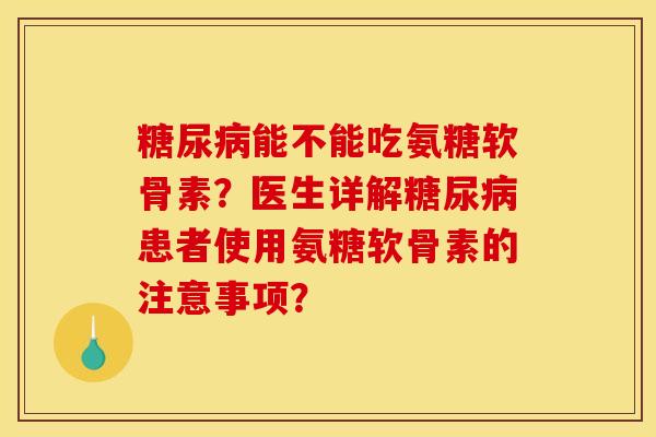 糖尿病能不能吃氨糖软骨素？医生详解糖尿病患者使用氨糖软骨素的注意事项？