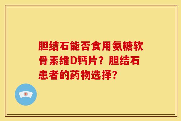 胆结石能否食用氨糖软骨素维D钙片？胆结石患者的药物选择？