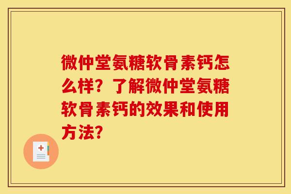 微仲堂氨糖软骨素钙怎么样？了解微仲堂氨糖软骨素钙的效果和使用方法？