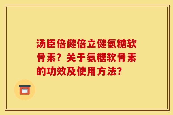 汤臣倍健倍立健氨糖软骨素？关于氨糖软骨素的功效及使用方法？
