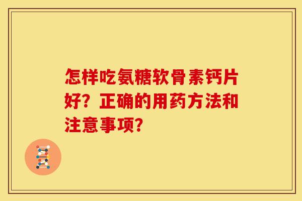 怎样吃氨糖软骨素钙片好？正确的用药方法和注意事项？