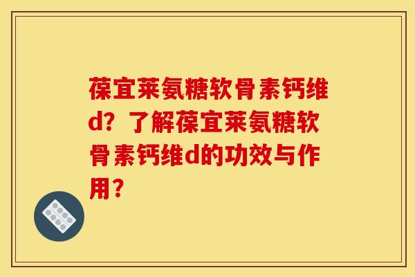 葆宜莱氨糖软骨素钙维d?了解葆宜莱氨糖软骨素钙维d的功效与作用? 葆宜莱氨糖软骨素钙维d?了解葆宜莱氨糖软骨素钙维d的功效与作用?
