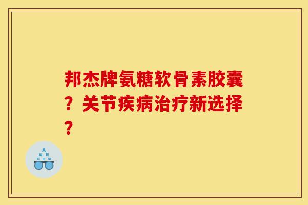 邦杰牌氨糖软骨素胶囊？关节疾病治疗新选择？