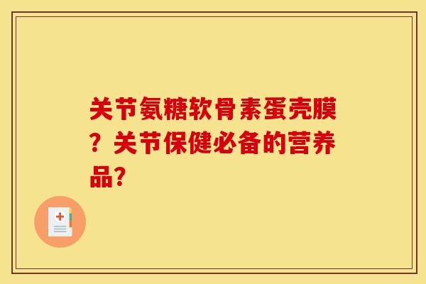 关节氨糖软骨素蛋壳膜？关节保健必备的营养品？