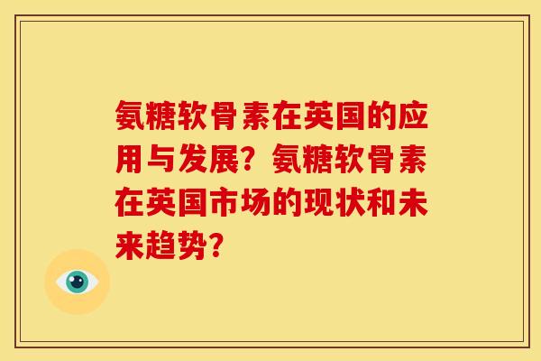 氨糖软骨素在英国的应用与发展？氨糖软骨素在英国市场的现状和未来趋势？